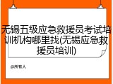 无锡五级应急救援员考试培训机构哪里找(无锡应急救援员培训)