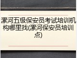 漯河五级保安员考试培训机构哪里找(漯河保安员培训点)