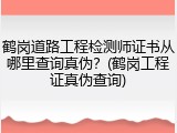 鹤岗道路工程检测师证书从哪里查询真伪？(鹤岗工程证真伪查询)