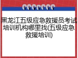 黑龙江五级应急救援员考试培训机构哪里找(五级应急救援培训)