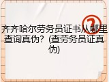 齐齐哈尔劳务员证书从哪里查询真伪？(查劳务员证真伪)