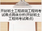 开封岩土工程咨询工程师考试难点具体分析(开封岩土工程师考试难点)