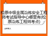 松原中级金属冶炼安全工程师考试指导中心哪里有(松原冶炼工程师考点)