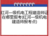 红河一级机电工程建造师证在哪里报考(红河一级机电建造师报考点)