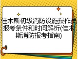 佳木斯初级消防设施操作员报考条件和时间解析(佳木斯消防报考指南)