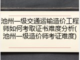 池州一级交通运输造价工程师如何考取证书难度分析(池州一级造价师考证难度)