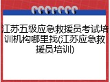 江苏五级应急救援员考试培训机构哪里找(江苏应急救援员培训)