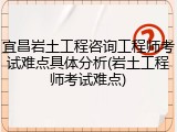 宜昌岩土工程咨询工程师考试难点具体分析(岩土工程师考试难点)