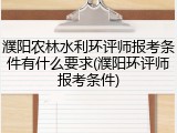 濮阳农林水利环评师报考条件有什么要求(濮阳环评师报考条件)