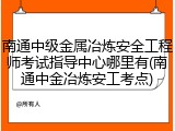 南通中级金属冶炼安全工程师考试指导中心哪里有(南通中金冶炼安工考点)