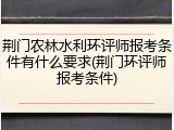 荆门农林水利环评师报考条件有什么要求(荆门环评师报考条件)