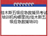佳木斯五级应急救援员考试培训机构哪里找(佳木斯五级应急救援培训)