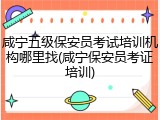 咸宁五级保安员考试培训机构哪里找(咸宁保安员考证培训)