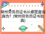 常州劳务员证书从哪里查询真伪？(常州劳务员证书验真)