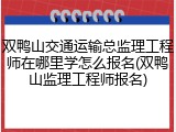 双鸭山交通运输总监理工程师在哪里学怎么报名(双鸭山监理工程师报名)