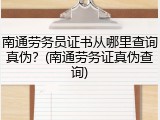 南通劳务员证书从哪里查询真伪？(南通劳务证真伪查询)