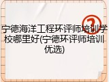 宁德海洋工程环评师培训学校哪里好(宁德环评师培训优选)