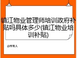 镇江物业管理师培训政府补贴吗具体多少(镇江物业培训补贴)