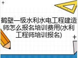 鹤壁一级水利水电工程建造师怎么报名培训费用(水利工程师培训报名)