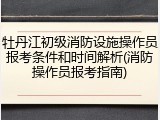 牡丹江初级消防设施操作员报考条件和时间解析(消防操作员报考指南)