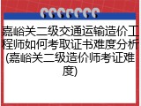 嘉峪关二级交通运输造价工程师如何考取证书难度分析(嘉峪关二级造价师考证难度)