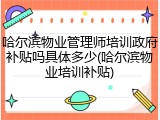 哈尔滨物业管理师培训政府补贴吗具体多少(哈尔滨物业培训补贴)