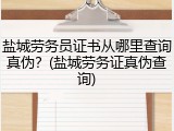 盐城劳务员证书从哪里查询真伪？(盐城劳务证真伪查询)