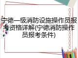 宁德一级消防设施操作员报考资格详解(宁德消防操作员报考条件)