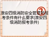 淮安四级消防安全管理员报考条件有什么要求(淮安四级消防报考条件)