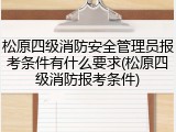 松原四级消防安全管理员报考条件有什么要求(松原四级消防报考条件)