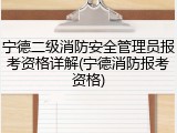 宁德二级消防安全管理员报考资格详解(宁德消防报考资格)