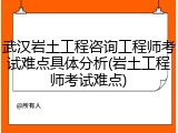 武汉岩土工程咨询工程师考试难点具体分析(岩土工程师考试难点)
