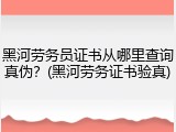 黑河劳务员证书从哪里查询真伪？(黑河劳务证书验真)