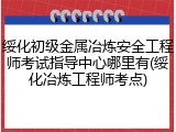 绥化初级金属冶炼安全工程师考试指导中心哪里有(绥化冶炼工程师考点)