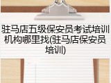 驻马店五级保安员考试培训机构哪里找(驻马店保安员培训)