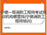 宁德一级消防工程师考试培训机构哪里找(宁德消防工程师培训)