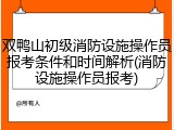 双鸭山初级消防设施操作员报考条件和时间解析(消防设施操作员报考)