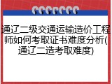 通辽二级交通运输造价工程师如何考取证书难度分析(通辽二造考取难度)