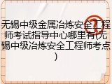 无锡中级金属冶炼安全工程师考试指导中心哪里有(无锡中级冶炼安全工程师考点)