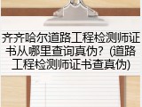齐齐哈尔道路工程检测师证书从哪里查询真伪？(道路工程检测师证书查真伪)