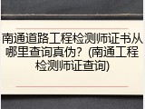 南通道路工程检测师证书从哪里查询真伪？(南通工程检测师证查询)