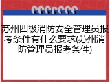 苏州四级消防安全管理员报考条件有什么要求(苏州消防管理员报考条件)