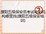 濮阳五级保安员考试培训机构哪里找(濮阳五级保安培训)