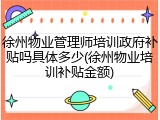 徐州物业管理师培训政府补贴吗具体多少(徐州物业培训补贴金额)