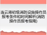 连云港初级消防设施操作员报考条件和时间解析(消防操作员报考指南)