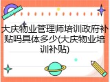 大庆物业管理师培训政府补贴吗具体多少(大庆物业培训补贴)