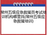 常州五级应急救援员考试培训机构哪里找(常州五级应急救援培训)