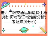 定西二级交通运输造价工程师如何考取证书难度分析(考证难度分析)