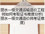 丽水一级交通运输造价工程师如何考取证书难度分析(丽水一级交通造价师考证难度)