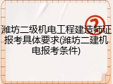 潍坊二级机电工程建造师证报考具体要求(潍坊二建机电报考条件)